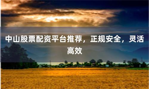 中山股票配资平台推荐，正规安全，灵活高效