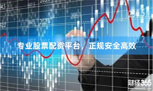 专业股票配资平台，正规安全高效