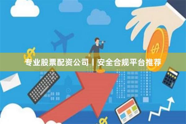 专业股票配资公司丨安全合规平台推荐