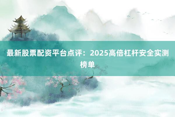 最新股票配资平台点评：2025高倍杠杆安全实测榜单