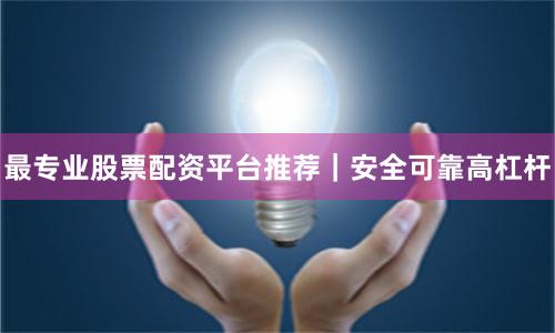 最专业股票配资平台推荐｜安全可靠高杠杆