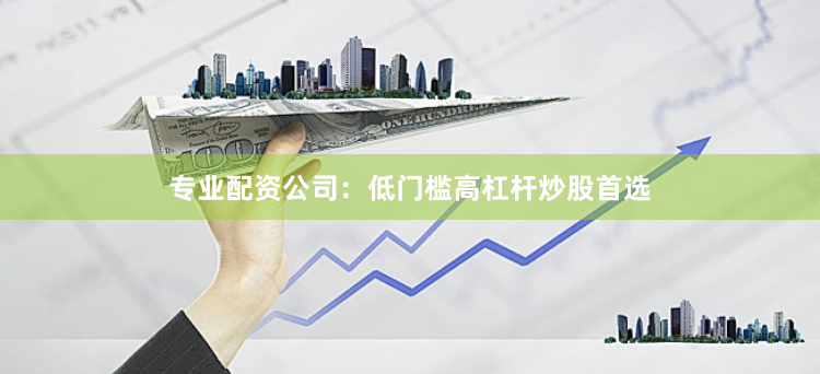 专业配资公司：低门槛高杠杆炒股首选