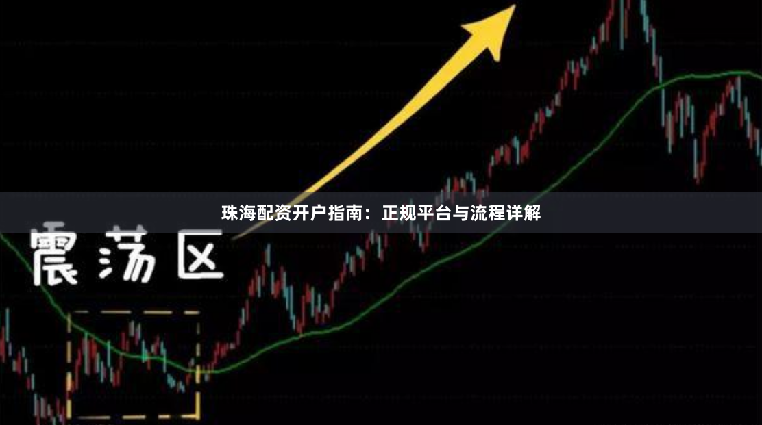 珠海配资开户指南：正规平台与流程详解