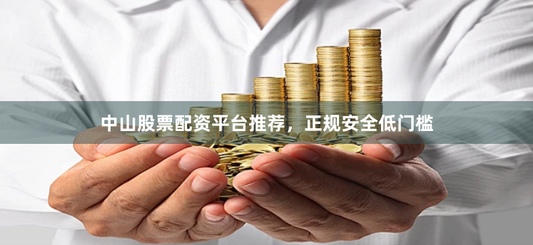 中山股票配资平台推荐，正规安全低门槛