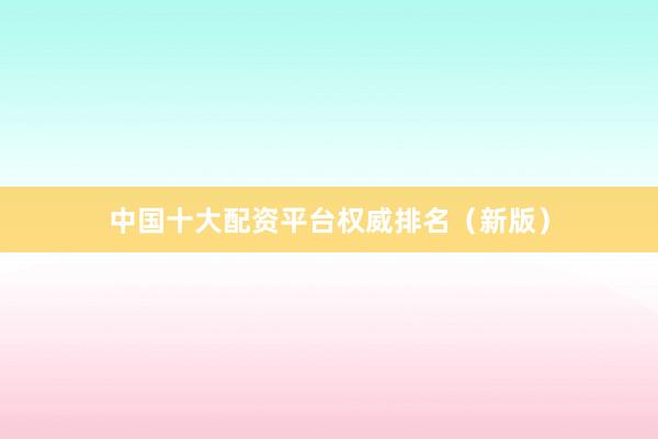 中国十大配资平台权威排名（新版）