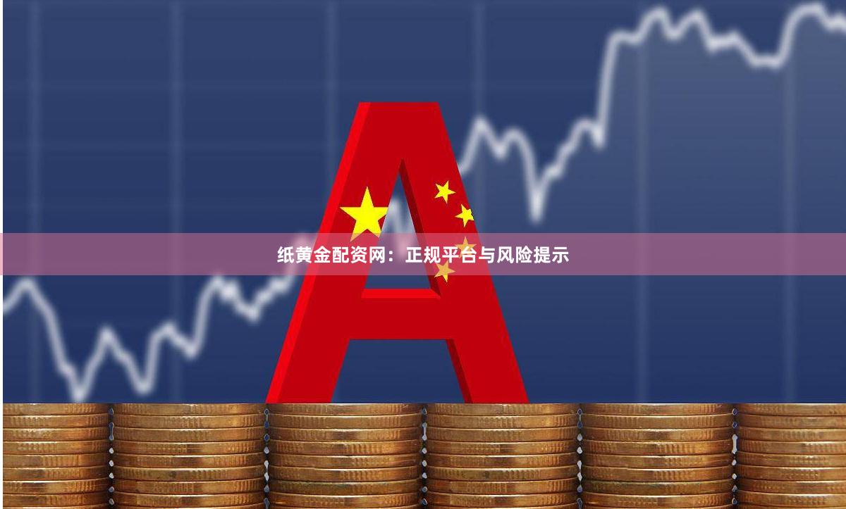 纸黄金配资网：正规平台与风险提示