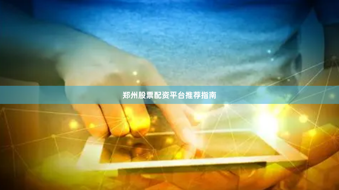 郑州股票配资平台推荐指南