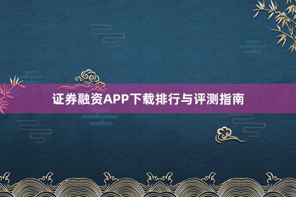 证券融资APP下载排行与评测指南