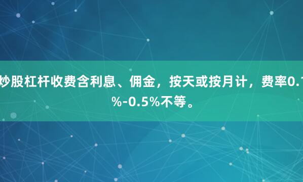 炒股杠杆收费含利息、佣金，按天或按月计，费率0.1%-0.5%不等。