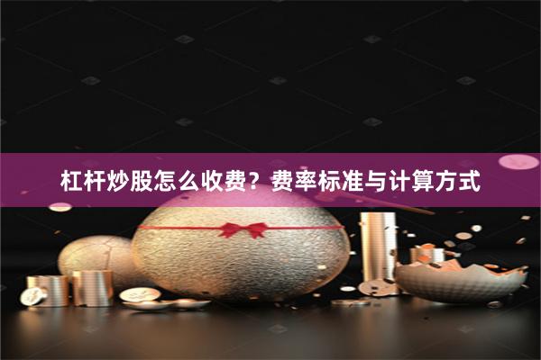 杠杆炒股怎么收费？费率标准与计算方式