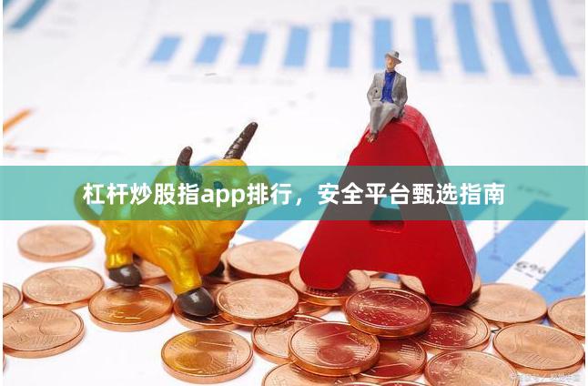 杠杆炒股指app排行，安全平台甄选指南
