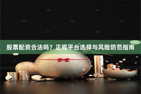 股票配资合法吗？正规平台选择与风险防范指南