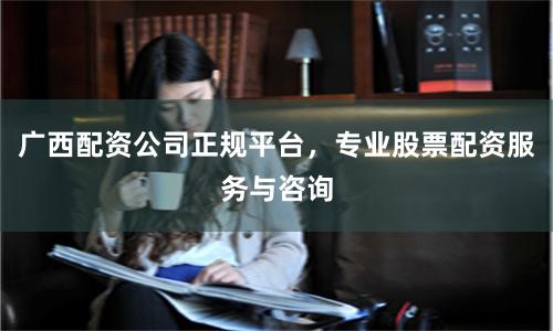 广西配资公司正规平台，专业股票配资服务与咨询
