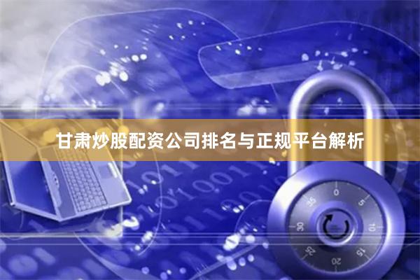甘肃炒股配资公司排名与正规平台解析