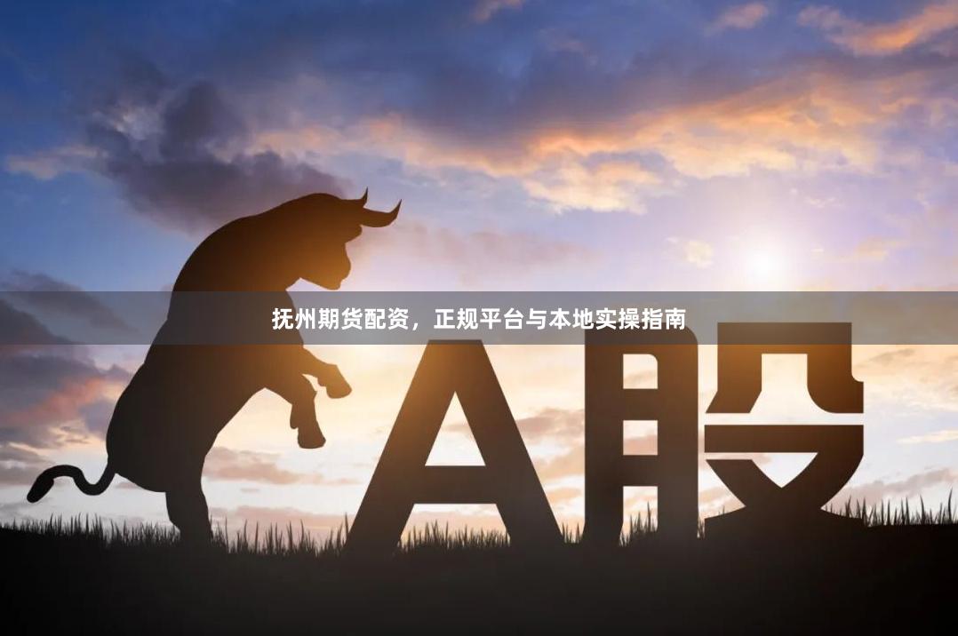 抚州期货配资，正规平台与本地实操指南