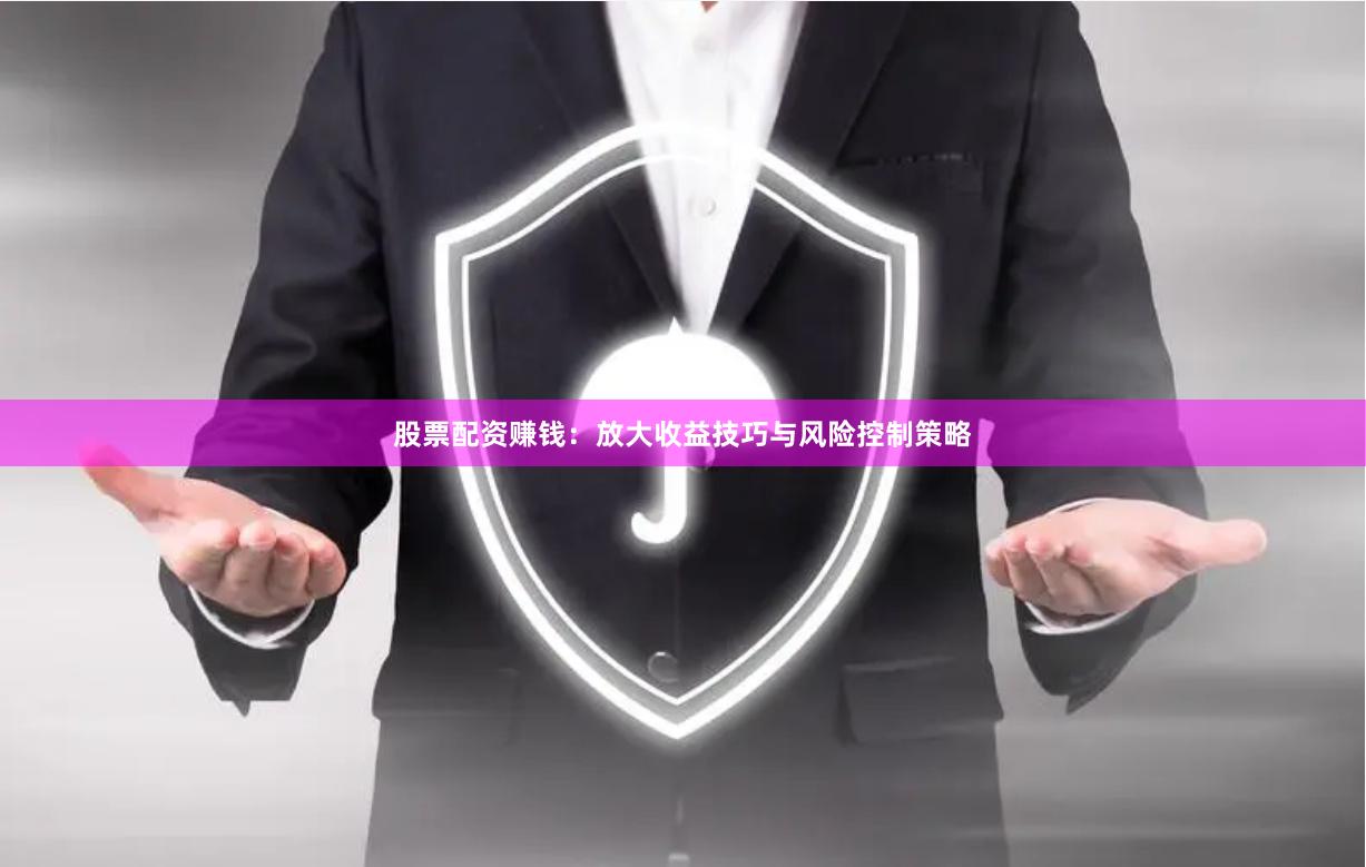 股票配资赚钱：放大收益技巧与风险控制策略