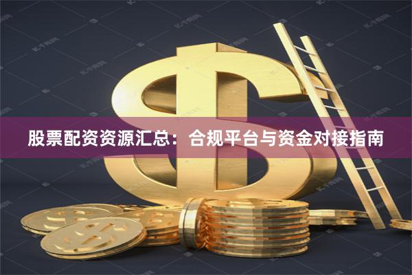股票配资资源汇总：合规平台与资金对接指南