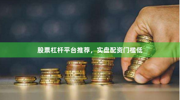 股票杠杆平台推荐，实盘配资门槛低