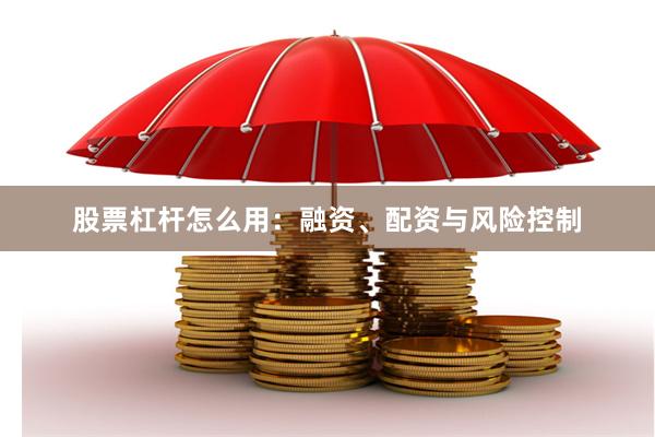 股票杠杆怎么用：融资、配资与风险控制