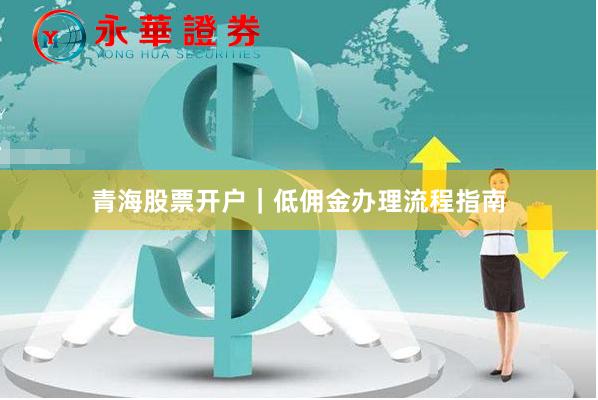 青海股票开户｜低佣金办理流程指南