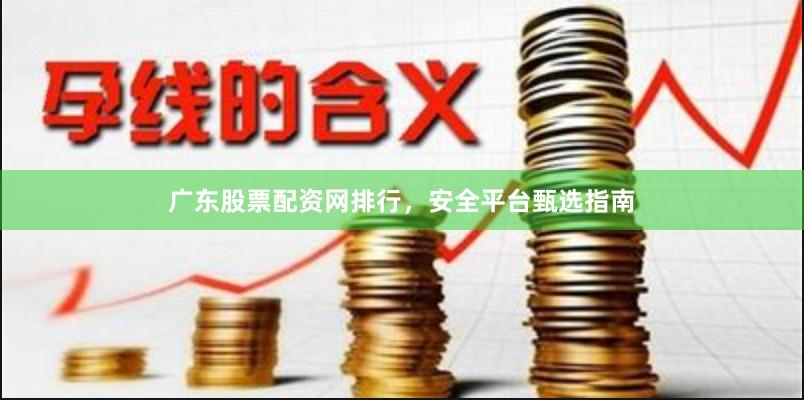 广东股票配资网排行，安全平台甄选指南